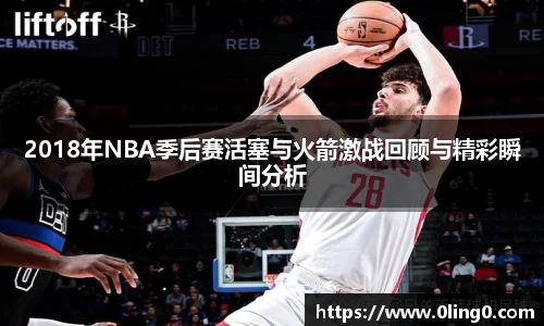 2018年NBA季后赛活塞与火箭激战回顾与精彩瞬间分析