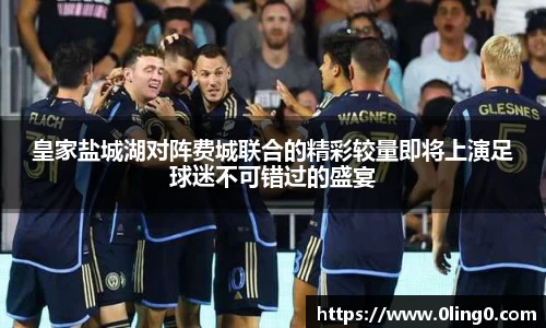 皇家盐城湖对阵费城联合的精彩较量即将上演足球迷不可错过的盛宴