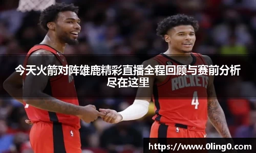 今天火箭对阵雄鹿精彩直播全程回顾与赛前分析尽在这里