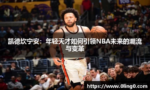 凯德坎宁安：年轻天才如何引领NBA未来的潮流与变革