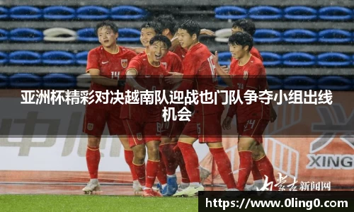 亚洲杯精彩对决越南队迎战也门队争夺小组出线机会