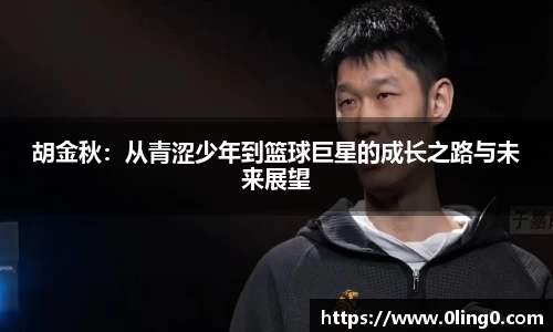 胡金秋：从青涩少年到篮球巨星的成长之路与未来展望