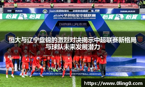恒大与辽宁盘锦的激烈对决揭示中超联赛新格局与球队未来发展潜力
