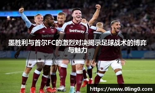 墨胜利与首尔FC的激烈对决揭示足球战术的博弈与魅力