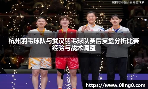 杭州羽毛球队与武汉羽毛球队赛后复盘分析比赛经验与战术调整