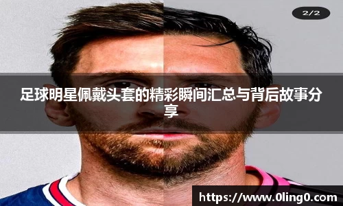 足球明星佩戴头套的精彩瞬间汇总与背后故事分享