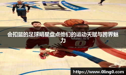 会扣篮的足球明星盘点他们的运动天赋与跨界魅力